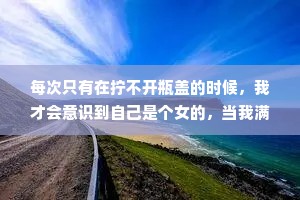 每次只有在拧不开瓶盖的时候，我才会意识到自己是个女的，当我满怀期待地把瓶子递给身边的男生，却发现他也拧不开时，才会意识到有句老话说得好，生男生女都一样。