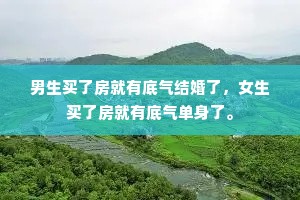 男生买了房就有底气结婚了，女生买了房就有底气单身了。