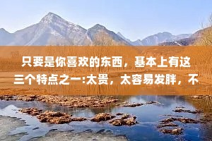 只要是你喜欢的东西，基本上有这三个特点之一:太贵，太容易发胖，不太想回你消息。