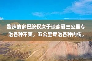 跑步的多巴胺仅次于谈恋爱三公里专治各种不爽，五公里专治各种内伤，十公里跑完内心全是坦荡和善良。