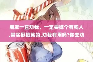 朋友一直劝我，一定要嫁个有钱人,其实挺搞笑的,劝我有用吗?你去劝有钱人啊，我愿意啊。