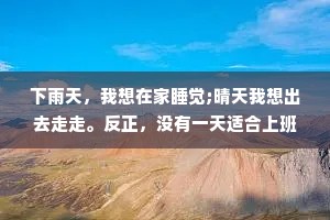 下雨天，我想在家睡觉;晴天我想出去走走。反正，没有一天适合上班。