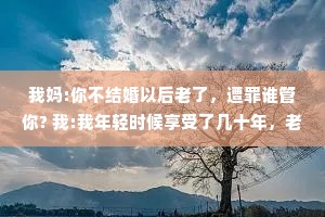 我妈:你不结婚以后老了，遭罪谁管你? 我:我年轻时候享受了几十年，老了遭点儿罪应该的。