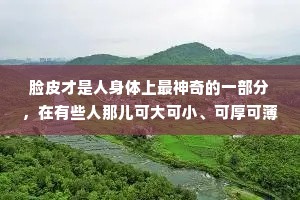 脸皮才是人身体上最神奇的一部分，在有些人那儿可大可小、可厚可薄，甚至可有可无。