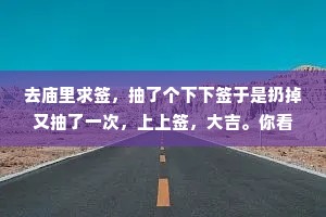 去庙里求签，抽了个下下签于是扔掉又抽了一次，上上签，大吉。你看，命运其实掌握在自己手里。