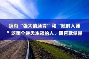 拥有“强大的肠胃”和“随时入睡”这两个逆天本领的人，简直就像是拥有着亿万财富。