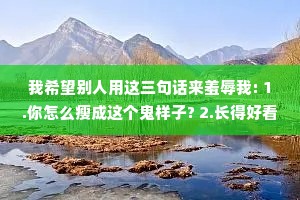 我希望别人用这三句话来羞辱我: 1.你怎么瘦成这个鬼样子? 2.长得好看有啥用? 3.你不就有几个臭钱吗?