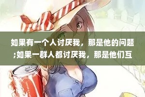 如果有一个人讨厌我，那是他的问题;如果一群人都讨厌我，那是他们互相认识。