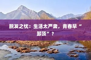 脱发之忧：生活太严肃，青春早“卸顶”？