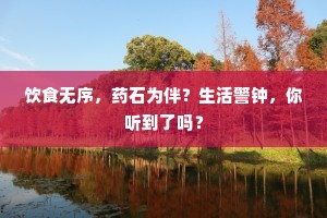 饮食无序，药石为伴？生活警钟，你听到了吗？
