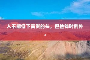 人不能低下高贵的头，但捡钱时例外。