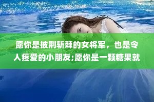 愿你是披荆斩棘的女将军，也是令人疼爱的小朋友;愿你是一颗糖果就能收买的小姑娘，也是一座金山都换不回的女英雄。