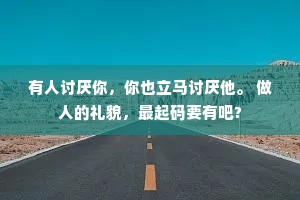有人讨厌你，你也立马讨厌他。 做人的礼貌，最起码要有吧?