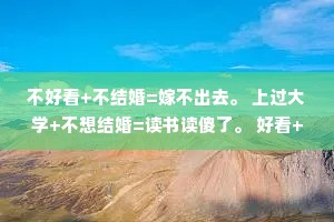 不好看+不结婚=嫁不出去。 上过大学+不想结婚=读书读傻了。 好看+不结婚=挑剔。
