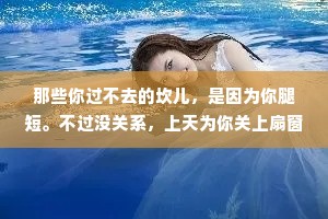 那些你过不去的坎儿，是因为你腿短。不过没关系，上天为你关上扇窗，还可能给你关上一道门，还放条狗，还在门上上一把锁。怎么样大又过去了，你是不是离梦想更远些?