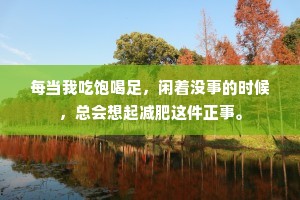 每当我吃饱喝足，闲着没事的时候，总会想起减肥这件正事。