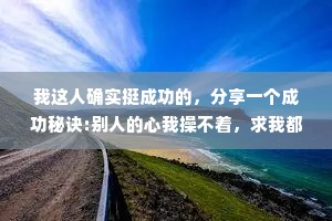 我这人确实挺成功的，分享一个成功秘诀:别人的心我操不着，求我都不操，只管好我自己。