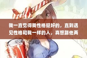 我一直觉得我性格挺好的，直到遇见性格和我一样的人，真想踹他两脚。
