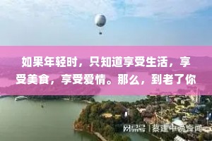 如果年轻时，只知道享受生活，享受美食，享受爱情。那么，到老了你就会发现，基本上什么遗憾都没了。
