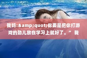 我妈:&quot;你要是把你打游戏的劲儿放在学习上就好了。” 我:&quot;你以为我游戏打得很好吗?”