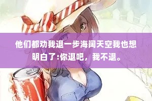 他们都劝我退一步海阔天空我也想明白了:你退吧，我不退。