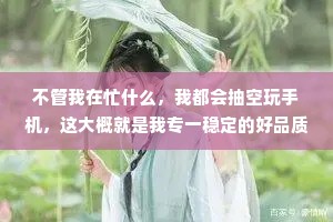 不管我在忙什么，我都会抽空玩手机，这大概就是我专一稳定的好品质吧。