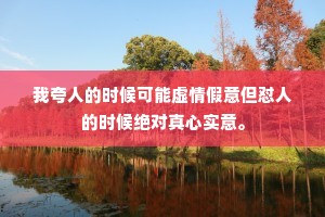 我夸人的时候可能虚情假意但怼人的时候绝对真心实意。