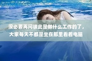 没必要再问彼此是做什么工作的了，大家每天不都是坐在那里看着电脑，然后想着午饭吃什么吗?