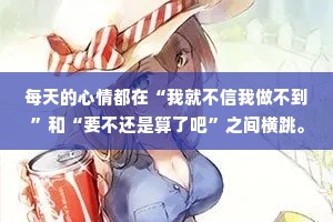 每天的心情都在“我就不信我做不到”和“要不还是算了吧”之间横跳。
