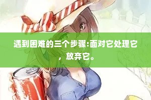 遇到困难的三个步骤:面对它处理它，放弃它。