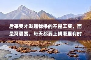 后来我才发现我挣的不是工资，而是窝囊费，每天都要上班哪里有时间挣钱?