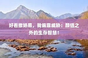 好看撒娇易，我偏靠威胁：颜值之外的生存智慧！