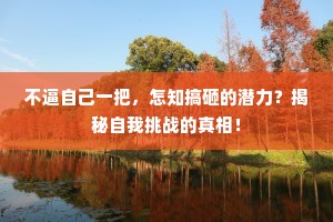 不逼自己一把，怎知搞砸的潜力？揭秘自我挑战的真相！