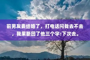 前男友要结婚了，打电话问我去不去，我果断回了他三个字:下次去。
