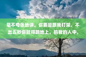 毫不夸张地讲，你要是跟我打架，不出五秒你就得跪地上，掐我的人中，求我快醒醒。