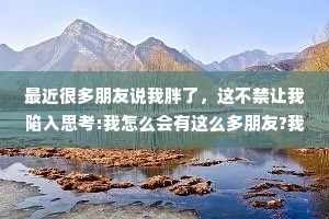 最近很多朋友说我胖了，这不禁让我陷入思考:我怎么会有这么多朋友?我的朋友是不是太多了?