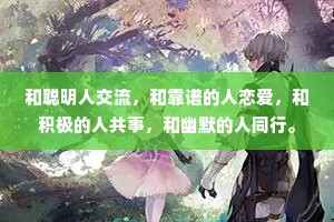 和聪明人交流，和靠谱的人恋爱，和积极的人共事，和幽默的人同行。