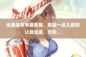 你要是有事瞒着我，那就一点儿都别让我知道，否则…