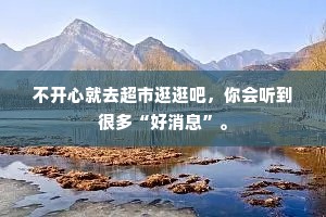 不开心就去超市逛逛吧，你会听到很多“好消息”。