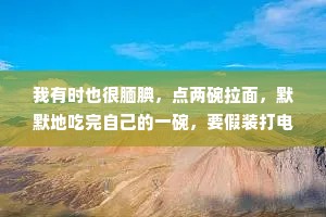 我有时也很腼腆，点两碗拉面，默默地吃完自己的一碗，要假装打电话另外一个人不来了，我才好意思把另一碗吃掉。