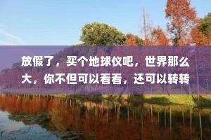 放假了，买个地球仪吧，世界那么大，你不但可以看看，还可以转转