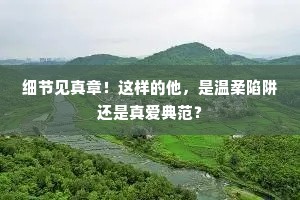 细节见真章！这样的他，是温柔陷阱还是真爱典范？