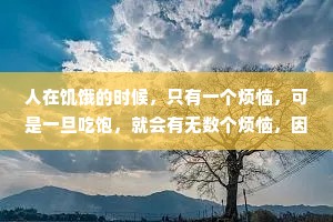人在饥饿的时候，只有一个烦恼，可是一旦吃饱，就会有无数个烦恼，因为很多烦恼都是吃饱了撑的。