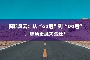 离职风云：从“60后”到“00后”，职场态度大变迁！