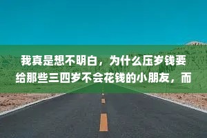 我真是想不明白，为什么压岁钱要给那些三四岁不会花钱的小朋友，而不是给我们这种刚好会花钱又缺钱的小宝贝呢?