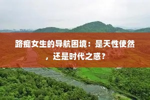 路痴女生的导航困境：是天性使然，还是时代之惑？