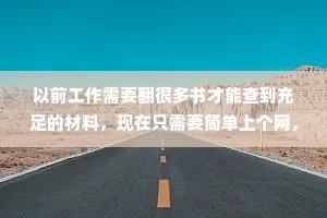 以前工作需要翻很多书才能查到充足的材料，现在只需要简单上个网，就把工作的事忘得一干二净了。