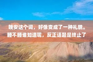 晚安这个词，好像变成了一种礼貌。睡不睡谁知道呢，反正话题是终止了。
