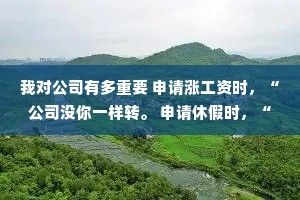 我对公司有多重要 申请涨工资时，“公司没你一样转。 申请休假时，“你休假了这些工作谁来干?&quot;
