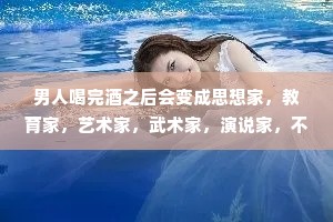 男人喝完酒之后会变成思想家，教育家，艺术家，武术家，演说家，不想回家，四海为家。